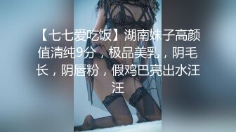 【七七爱吃饭】湖南妹子高颜值清纯9分，极品美乳，阴毛长，阴唇粉，假鸡巴亮出水汪汪