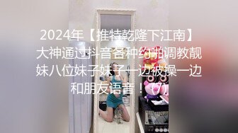 2024年【推特乾隆下江南】大神通过抖音各种约啪调教靓妹八位妹子妹子一边被操一边和朋友语音！ (7)